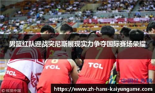 男篮红队迎战突尼斯展现实力争夺国际赛场荣耀